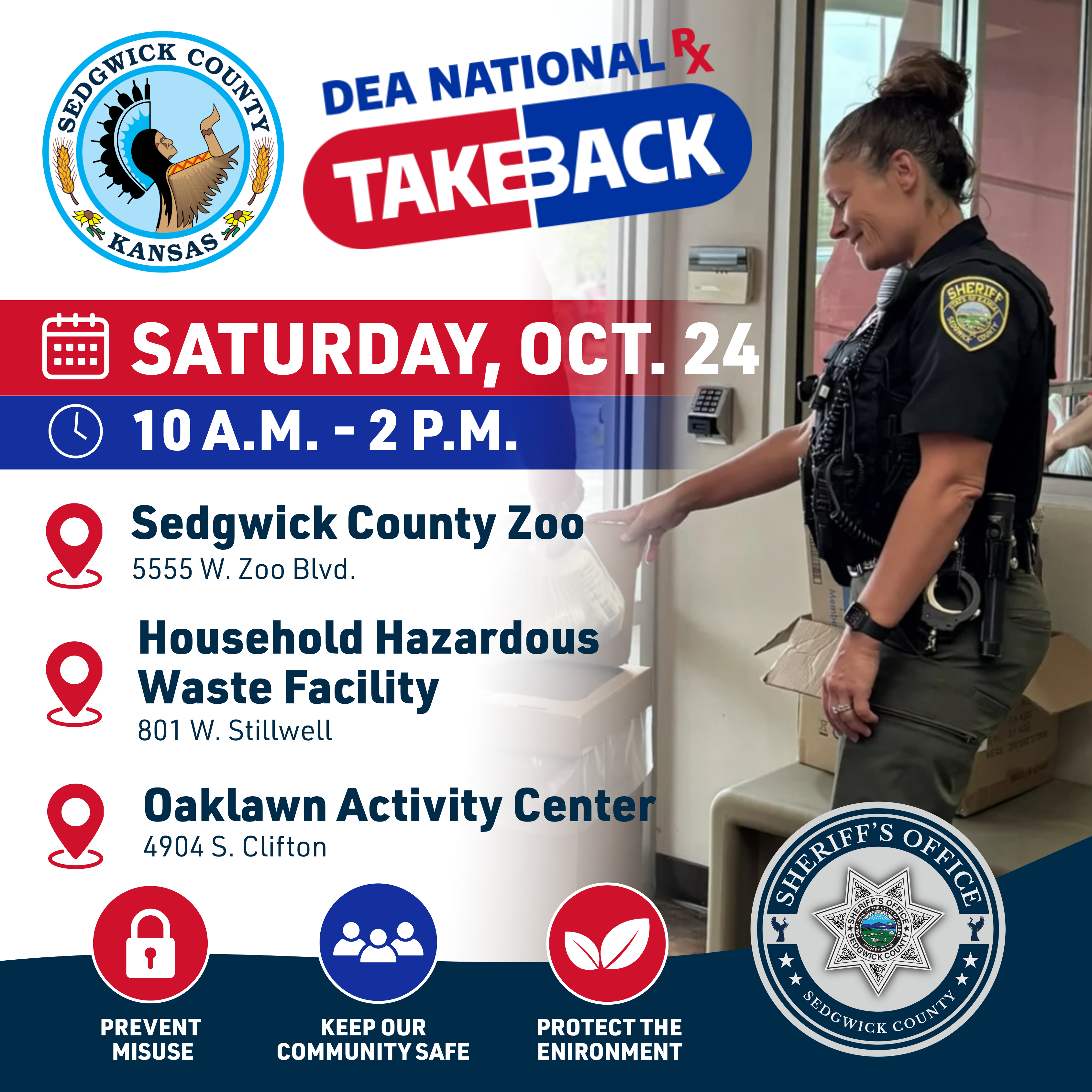 Graphic with deputy helping a person place used medication in box to announce that the Sedgwick County Sheriff’s Office will partner with the U.S. Drug Enforcement Administration on Saturday, Oct. 24, 2026, to host National Prescription Drug Take Back Day from 10 a.m. to 2 p.m. at three locations across Sedgwick County.  The event gives community members a safe, convenient and anonymous way to dispose of unused, unwanted or expired medications. Proper disposal helps prevent prescription drug misuse and keeps medications out of the hands of children and others without a valid prescription.  Deputies will collect tablets, capsules, patches and other solid forms of prescription drugs. Collection sites also will accept liquid medications, including cough syrup, when they remain sealed in their original containers with caps tightly secured to prevent leakage.  Drop-off locations include:  Sedgwick County Zoo, 5555 W. Zoo Blvd. Household Hazardous Waste Facility, 801 W. Stillwell Oaklawn Activity Center, 4904 S. Clifton